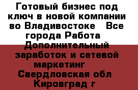 Готовый бизнес под ключ в новой компании во Владивостоке - Все города Работа » Дополнительный заработок и сетевой маркетинг   . Свердловская обл.,Кировград г.